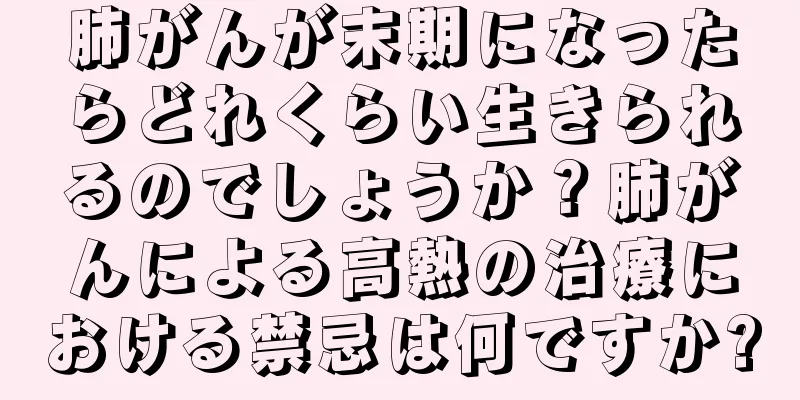 肺がんが末期になったらどれくらい生きられるのでしょうか？肺がんによる高熱の治療における禁忌は何ですか?