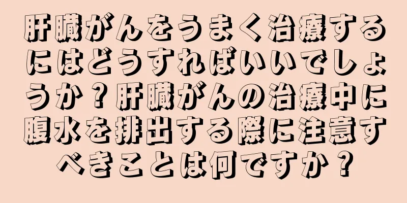 肝臓がんをうまく治療するにはどうすればいいでしょうか？肝臓がんの治療中に腹水を排出する際に注意すべきことは何ですか？