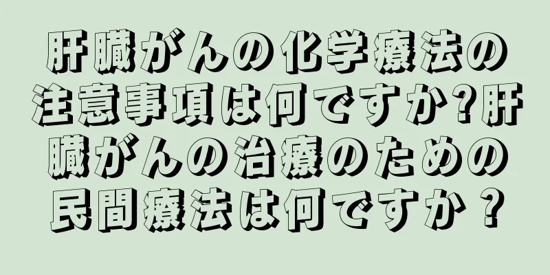 肝臓がんの化学療法の注意事項は何ですか?肝臓がんの治療のための民間療法は何ですか？