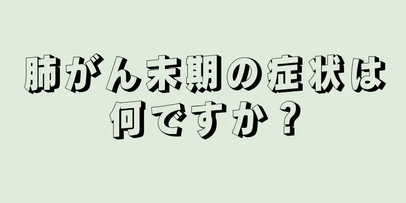 肺がん末期の症状は何ですか？