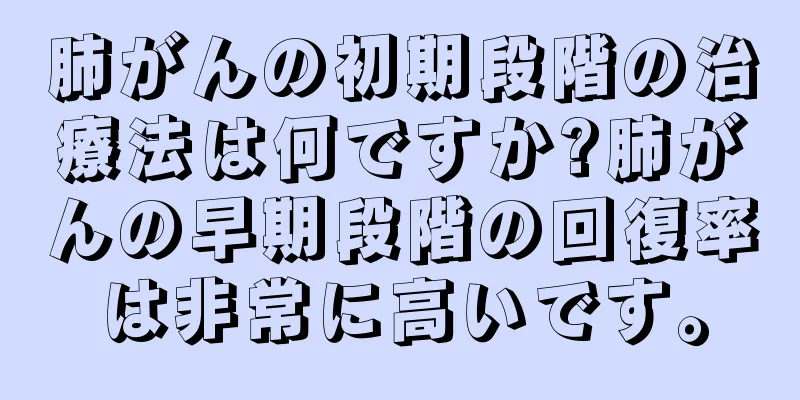 肺がんの初期段階の治療法は何ですか?肺がんの早期段階の回復率は非常に高いです。