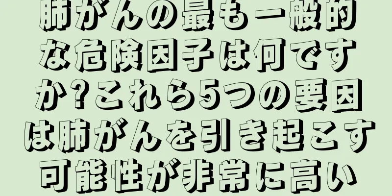 肺がんの最も一般的な危険因子は何ですか?これら5つの要因は肺がんを引き起こす可能性が非常に高い