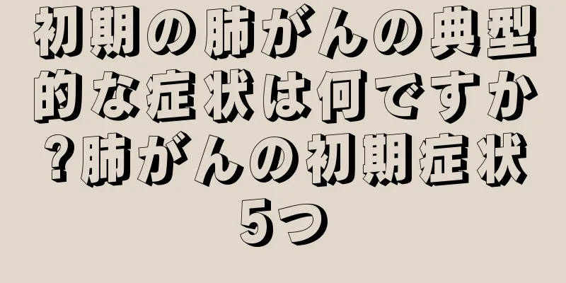 初期の肺がんの典型的な症状は何ですか?肺がんの初期症状5つ