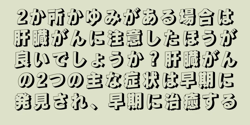 2か所かゆみがある場合は肝臓がんに注意したほうが良いでしょうか？肝臓がんの2つの主な症状は早期に発見され、早期に治癒する