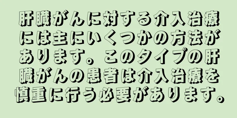 肝臓がんに対する介入治療には主にいくつかの方法があります。このタイプの肝臓がんの患者は介入治療を慎重に行う必要があります。
