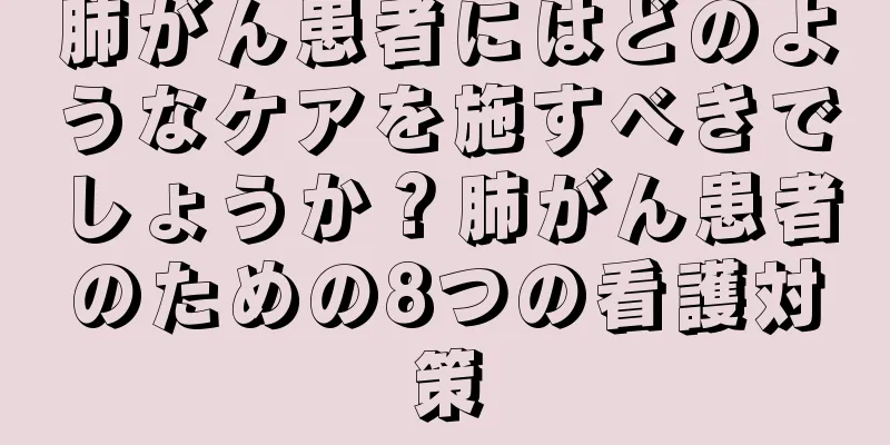 肺がん患者にはどのようなケアを施すべきでしょうか？肺がん患者のための8つの看護対策