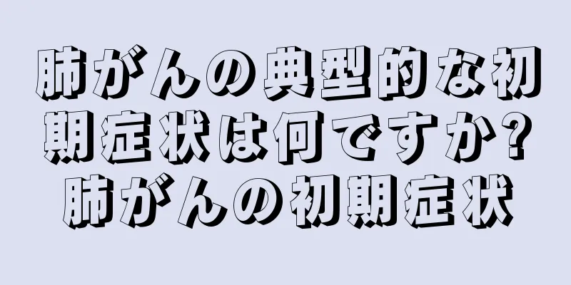 肺がんの典型的な初期症状は何ですか?肺がんの初期症状