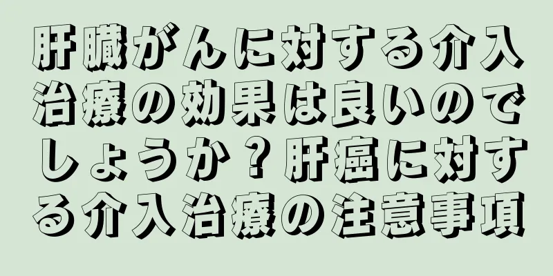 肝臓がんに対する介入治療の効果は良いのでしょうか？肝癌に対する介入治療の注意事項