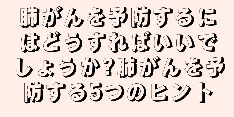 肺がんを予防するにはどうすればいいでしょうか?肺がんを予防する5つのヒント