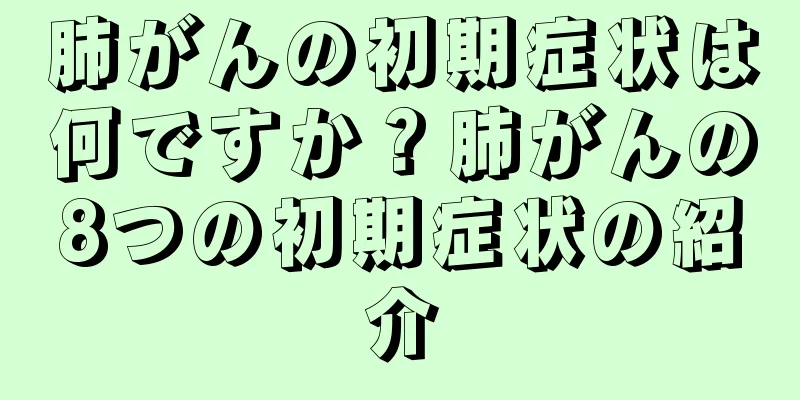 肺がんの初期症状は何ですか？肺がんの8つの初期症状の紹介
