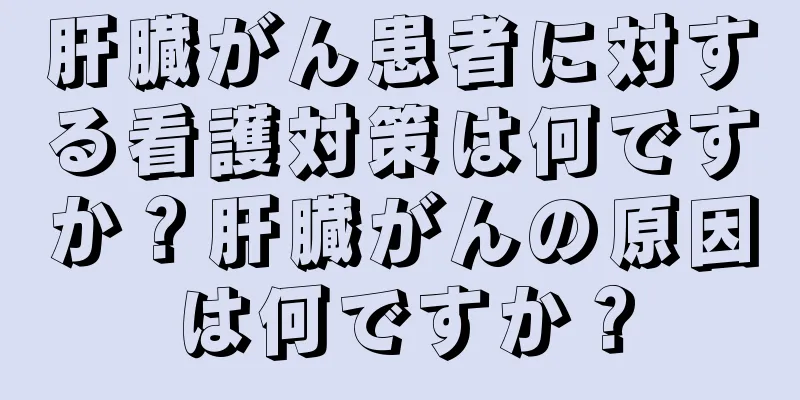 肝臓がん患者に対する看護対策は何ですか？肝臓がんの原因は何ですか？