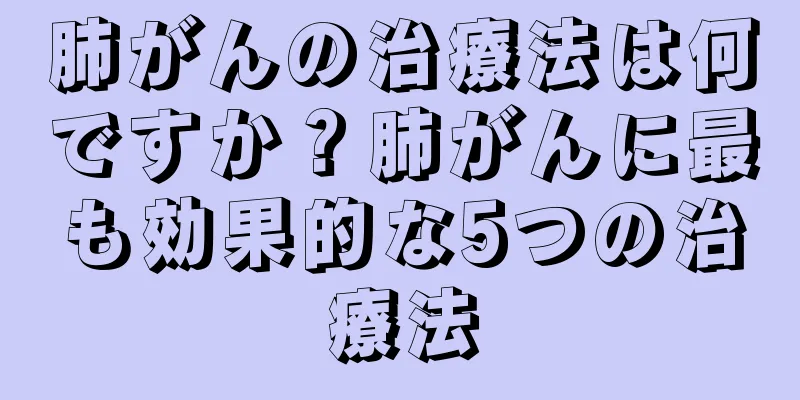 肺がんの治療法は何ですか？肺がんに最も効果的な5つの治療法