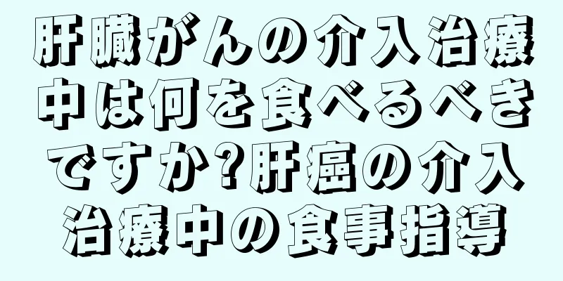 肝臓がんの介入治療中は何を食べるべきですか?肝癌の介入治療中の食事指導