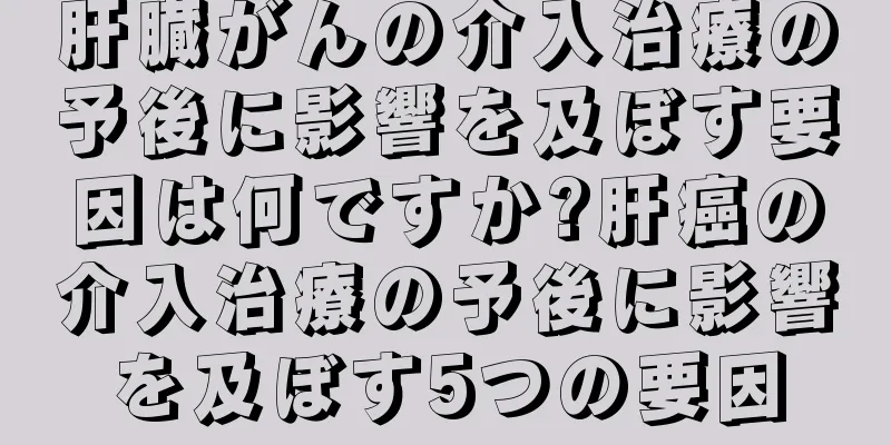 肝臓がんの介入治療の予後に影響を及ぼす要因は何ですか?肝癌の介入治療の予後に影響を及ぼす5つの要因