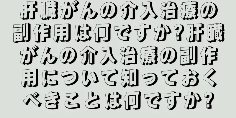 肝臓がんの介入治療の副作用は何ですか?肝臓がんの介入治療の副作用について知っておくべきことは何ですか?