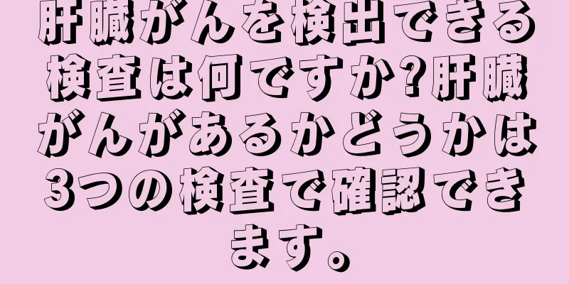 肝臓がんを検出できる検査は何ですか?肝臓がんがあるかどうかは3つの検査で確認できます。
