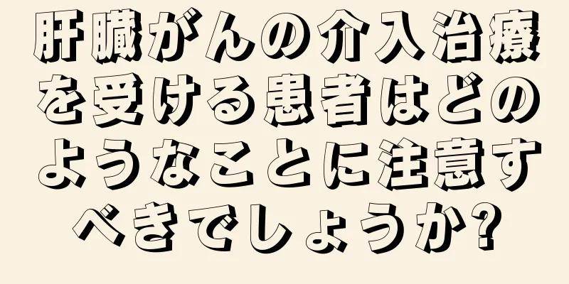 肝臓がんの介入治療を受ける患者はどのようなことに注意すべきでしょうか?