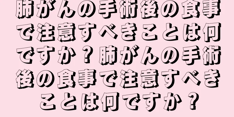 肺がんの手術後の食事で注意すべきことは何ですか？肺がんの手術後の食事で注意すべきことは何ですか？