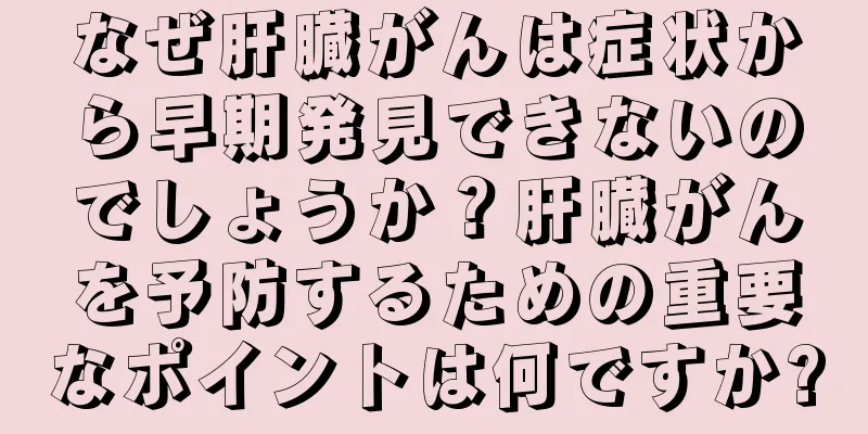 なぜ肝臓がんは症状から早期発見できないのでしょうか？肝臓がんを予防するための重要なポイントは何ですか?