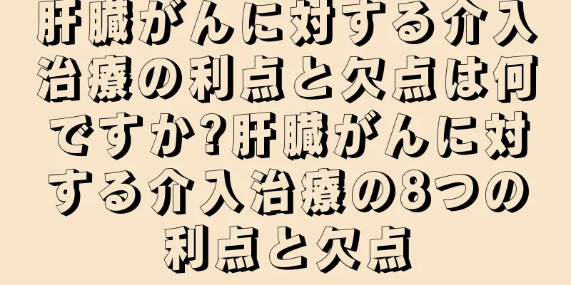 肝臓がんに対する介入治療の利点と欠点は何ですか?肝臓がんに対する介入治療の8つの利点と欠点