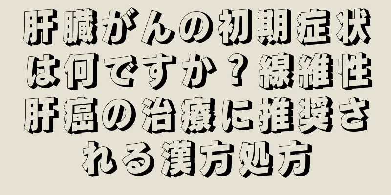 肝臓がんの初期症状は何ですか？線維性肝癌の治療に推奨される漢方処方