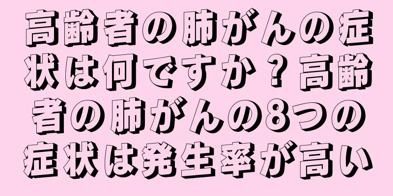 高齢者の肺がんの症状は何ですか？高齢者の肺がんの8つの症状は発生率が高い