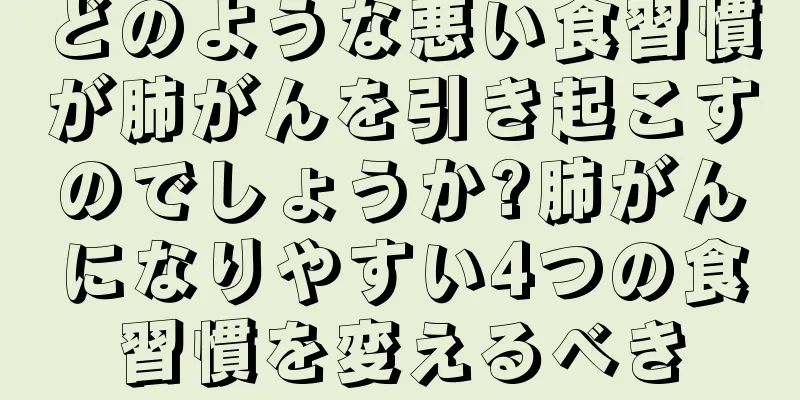 どのような悪い食習慣が肺がんを引き起こすのでしょうか?肺がんになりやすい4つの食習慣を変えるべき