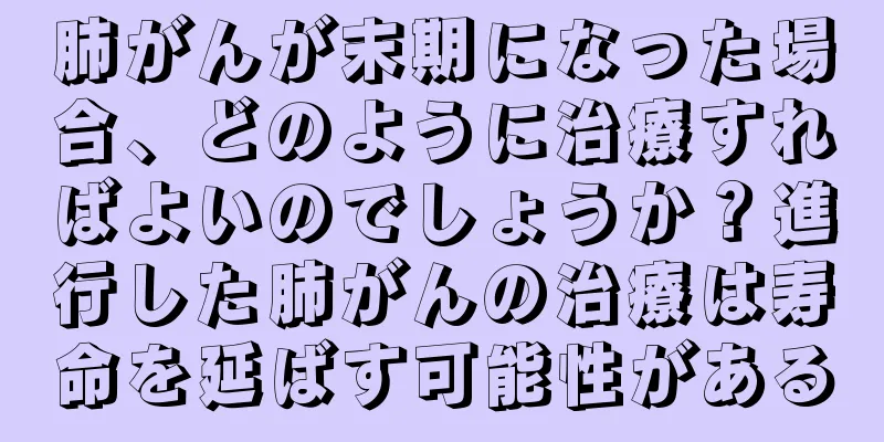肺がんが末期になった場合、どのように治療すればよいのでしょうか？進行した肺がんの治療は寿命を延ばす可能性がある