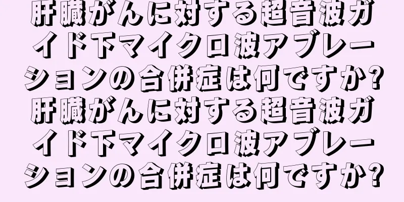肝臓がんに対する超音波ガイド下マイクロ波アブレーションの合併症は何ですか?肝臓がんに対する超音波ガイド下マイクロ波アブレーションの合併症は何ですか?