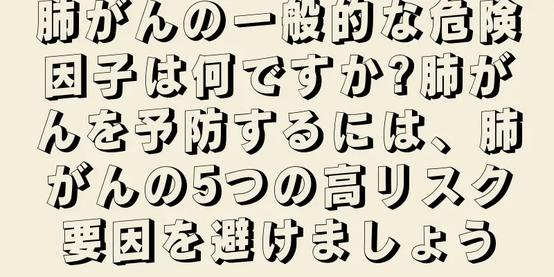 肺がんの一般的な危険因子は何ですか?肺がんを予防するには、肺がんの5つの高リスク要因を避けましょう