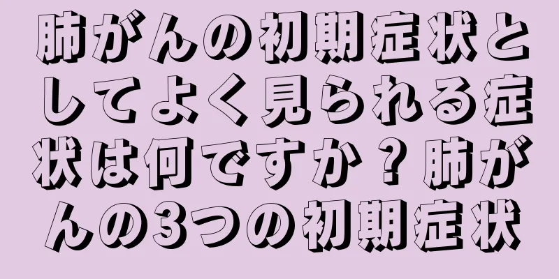 肺がんの初期症状としてよく見られる症状は何ですか？肺がんの3つの初期症状