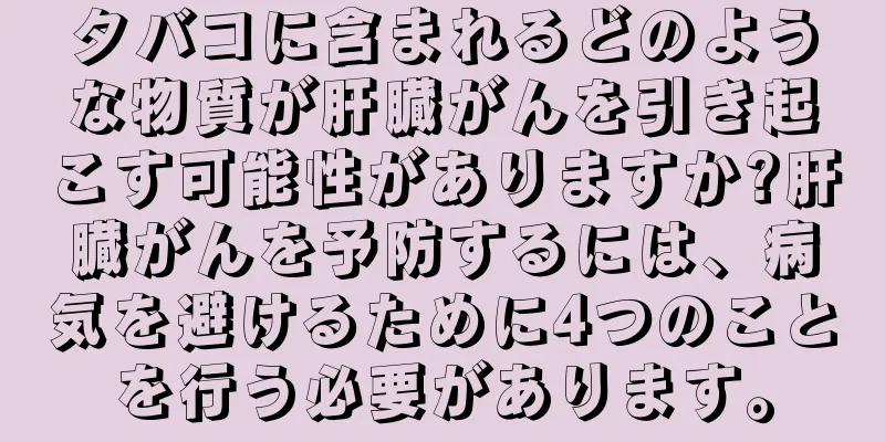 タバコに含まれるどのような物質が肝臓がんを引き起こす可能性がありますか?肝臓がんを予防するには、病気を避けるために4つのことを行う必要があります。