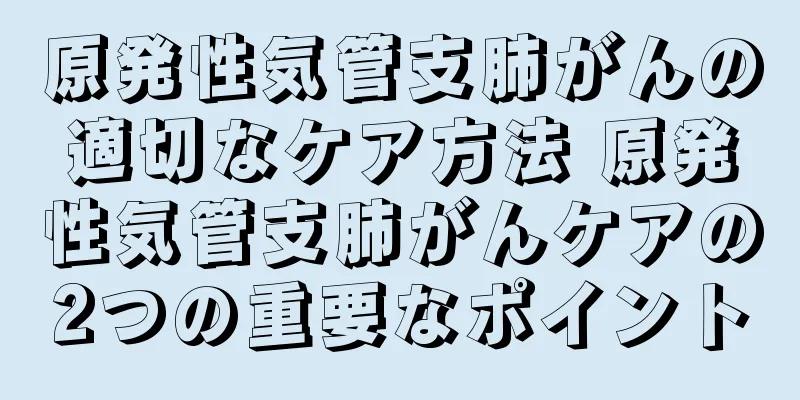 原発性気管支肺がんの適切なケア方法 原発性気管支肺がんケアの2つの重要なポイント