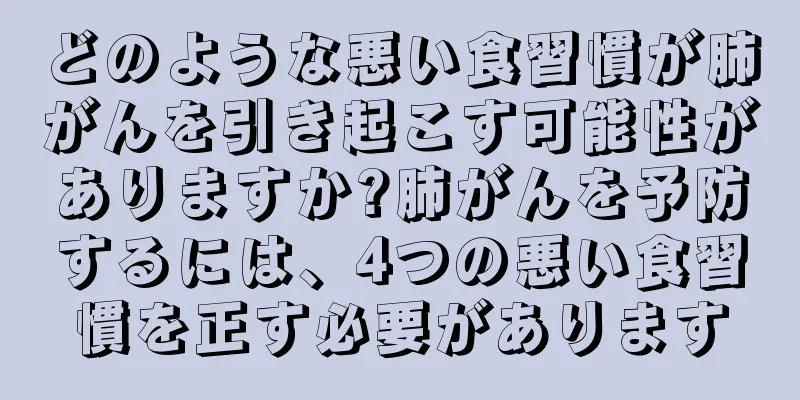 どのような悪い食習慣が肺がんを引き起こす可能性がありますか?肺がんを予防するには、4つの悪い食習慣を正す必要があります