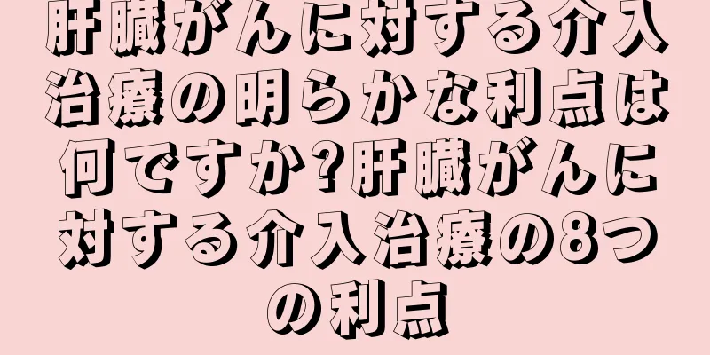 肝臓がんに対する介入治療の明らかな利点は何ですか?肝臓がんに対する介入治療の8つの利点