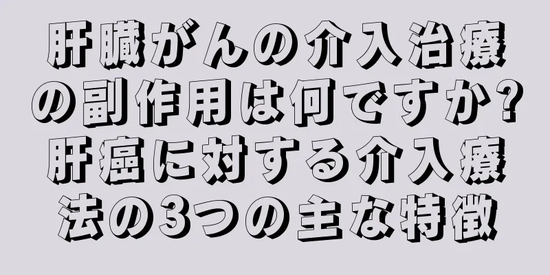 肝臓がんの介入治療の副作用は何ですか?肝癌に対する介入療法の3つの主な特徴