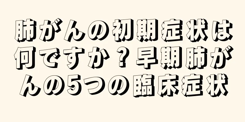 肺がんの初期症状は何ですか？早期肺がんの5つの臨床症状