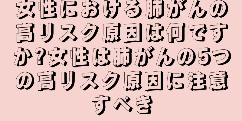 女性における肺がんの高リスク原因は何ですか?女性は肺がんの5つの高リスク原因に注意すべき