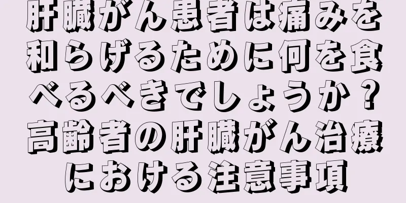 肝臓がん患者は痛みを和らげるために何を食べるべきでしょうか？高齢者の肝臓がん治療における注意事項
