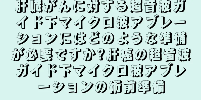肝臓がんに対する超音波ガイド下マイクロ波アブレーションにはどのような準備が必要ですか?肝癌の超音波ガイド下マイクロ波アブレーションの術前準備