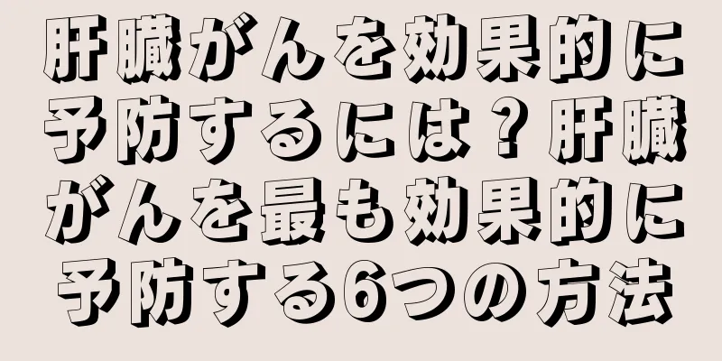 肝臓がんを効果的に予防するには？肝臓がんを最も効果的に予防する6つの方法