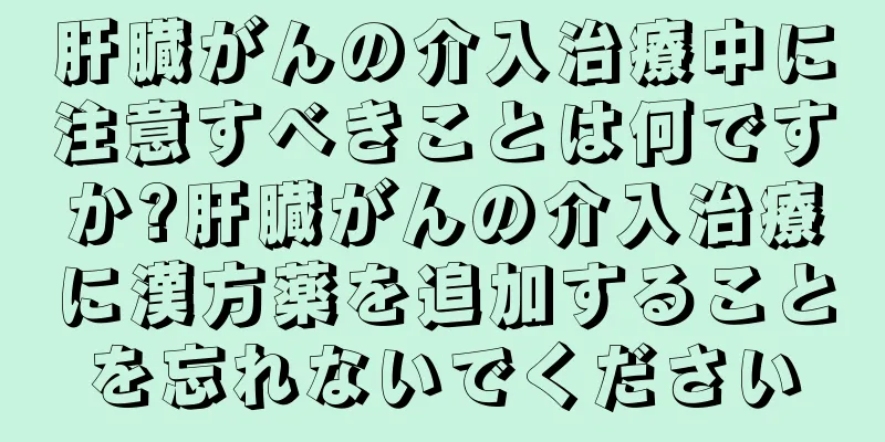肝臓がんの介入治療中に注意すべきことは何ですか?肝臓がんの介入治療に漢方薬を追加することを忘れないでください
