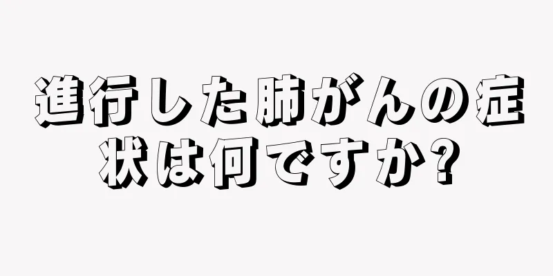 進行した肺がんの症状は何ですか?