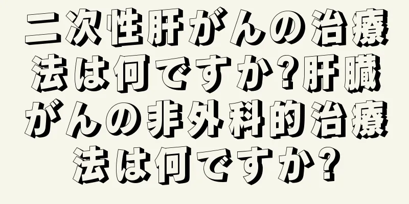 二次性肝がんの治療法は何ですか?肝臓がんの非外科的治療法は何ですか?