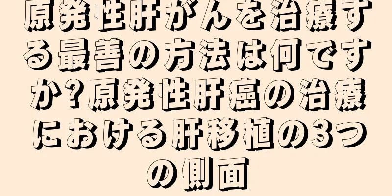 原発性肝がんを治療する最善の方法は何ですか?原発性肝癌の治療における肝移植の3つの側面