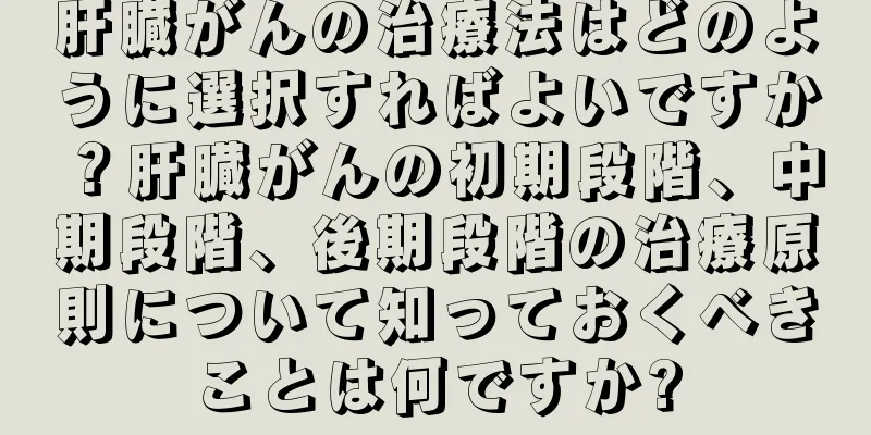 肝臓がんの治療法はどのように選択すればよいですか？肝臓がんの初期段階、中期段階、後期段階の治療原則について知っておくべきことは何ですか?