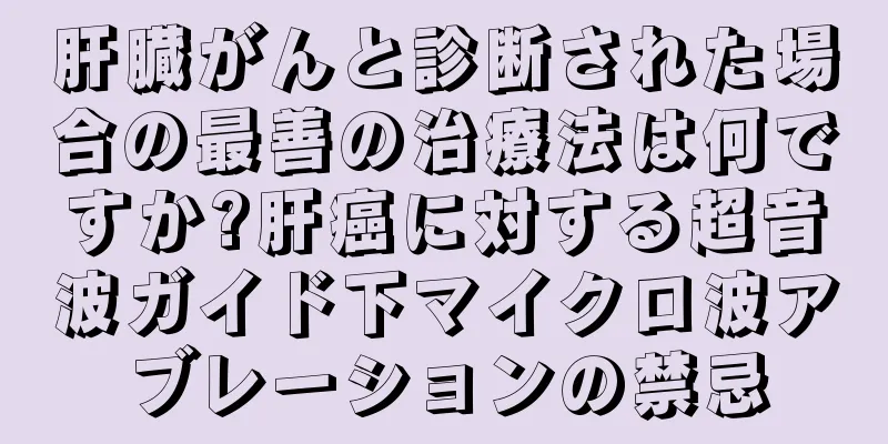 肝臓がんと診断された場合の最善の治療法は何ですか?肝癌に対する超音波ガイド下マイクロ波アブレーションの禁忌