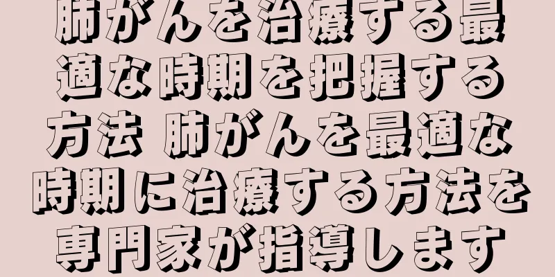 肺がんを治療する最適な時期を把握する方法 肺がんを最適な時期に治療する方法を専門家が指導します