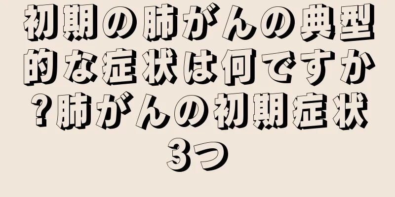 初期の肺がんの典型的な症状は何ですか?肺がんの初期症状3つ