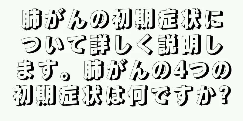 肺がんの初期症状について詳しく説明します。肺がんの4つの初期症状は何ですか?